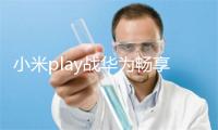 小米play战华为畅享8e辨别选谁好 两者对比有甚么分歧
